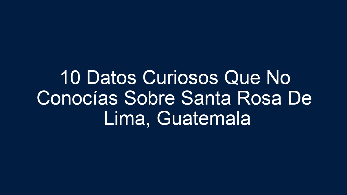 Imagen de 10 Datos Curiosos Que No Conocías Sobre Santa Rosa De Lima, Guatemala 10 Datos Curiosos Que No Conocías Sobre Santa Rosa De Lima, Guatemala - 1