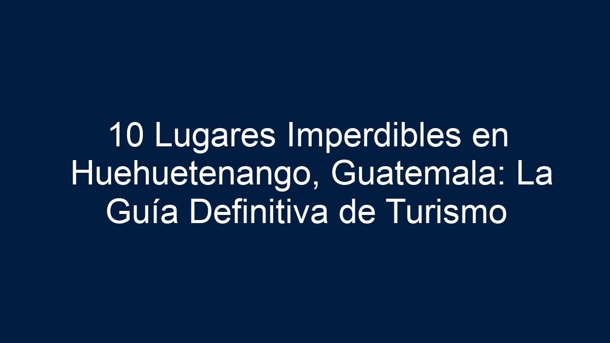 Imagen de 10 Lugares Imperdibles en Huehuetenango, Guatemala: La Guía Definitiva de Turismo 10 Lugares Imperdibles en Huehuetenango, Guatemala: La Guía Definitiva de Turismo - 10