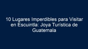 10 Lugares Imperdibles para Visitar en Escuintla: Joya Turística de ...