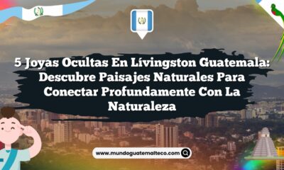 5 Joyas Ocultas en Lívingston Guatemala: Descubre Paisajes Naturales para Conectar Profundamente con la Naturaleza