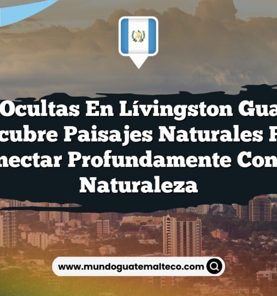 5 Joyas Ocultas en Lívingston Guatemala: Descubre Paisajes Naturales para Conectar Profundamente con la Naturaleza