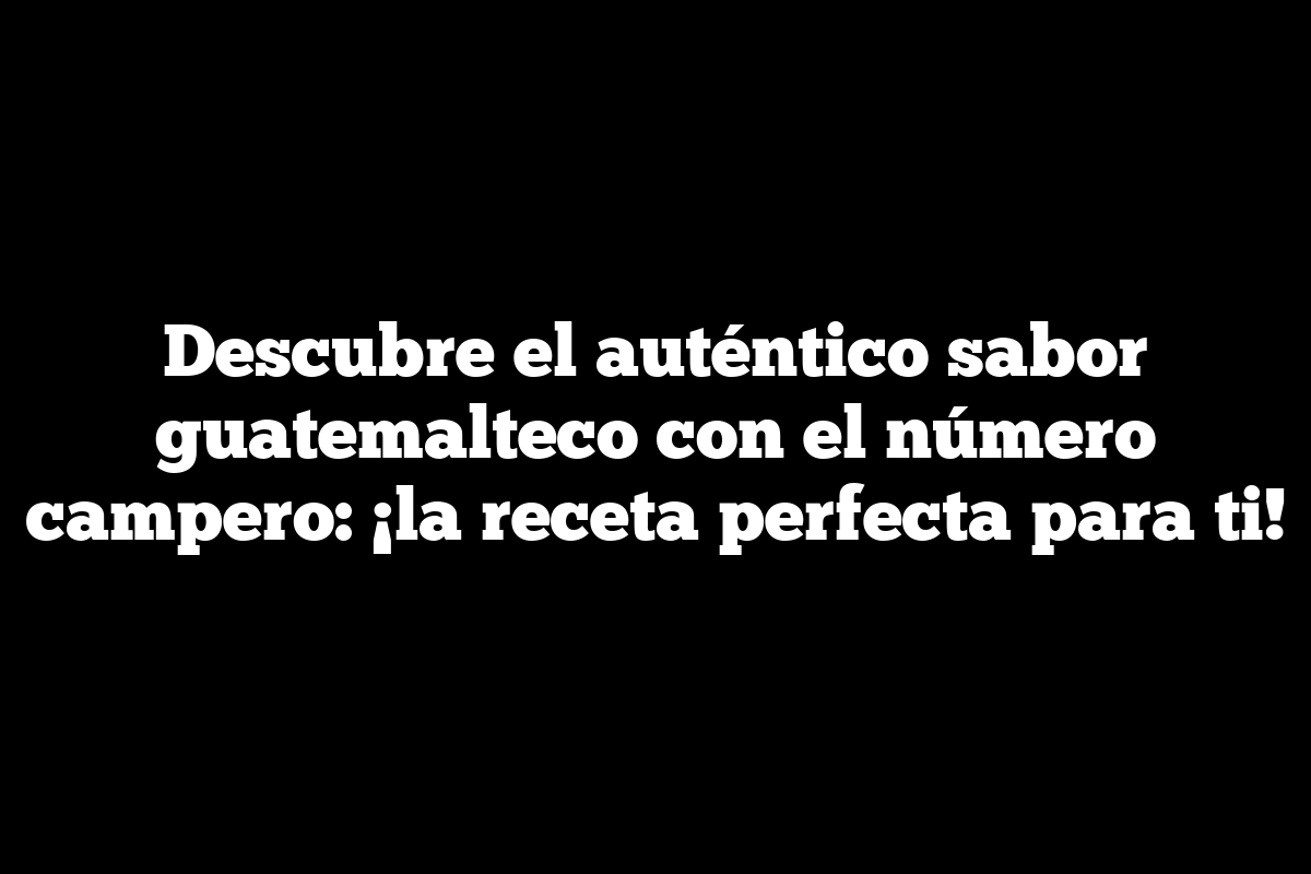 Descubre el auténtico sabor guatemalteco con el número campero: ¡la receta perfecta para ti!