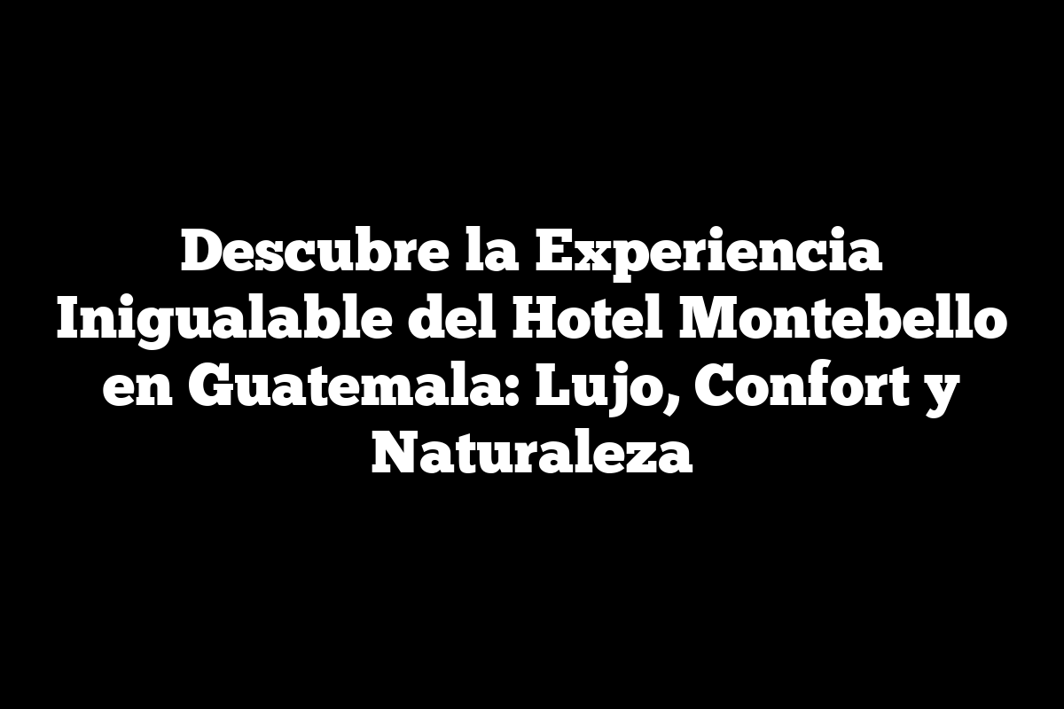 Descubre la Experiencia Inigualable del Hotel Montebello en Guatemala: Lujo, Confort y Naturaleza