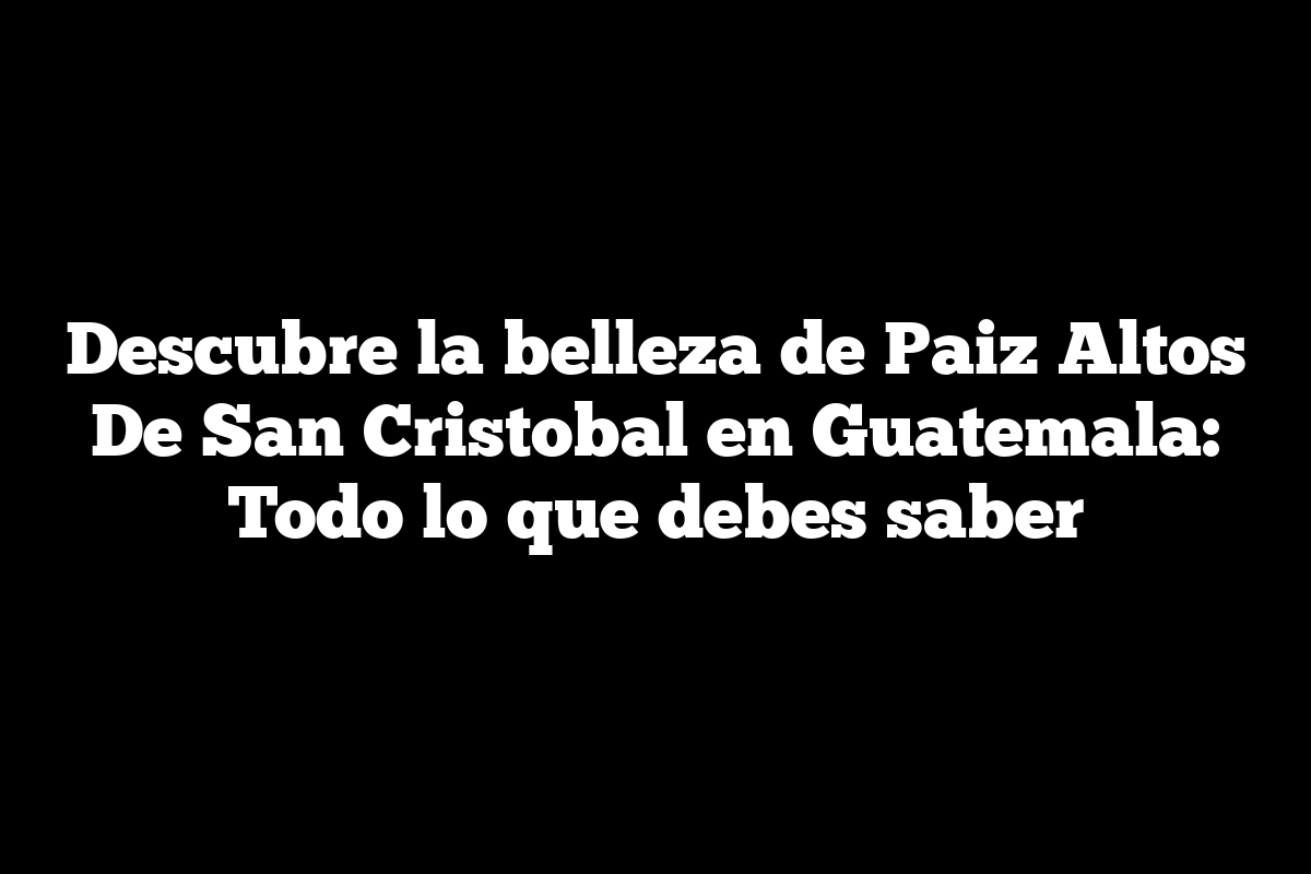 Descubre la belleza de Paiz Altos De San Cristobal en Guatemala: Todo lo que debes saber