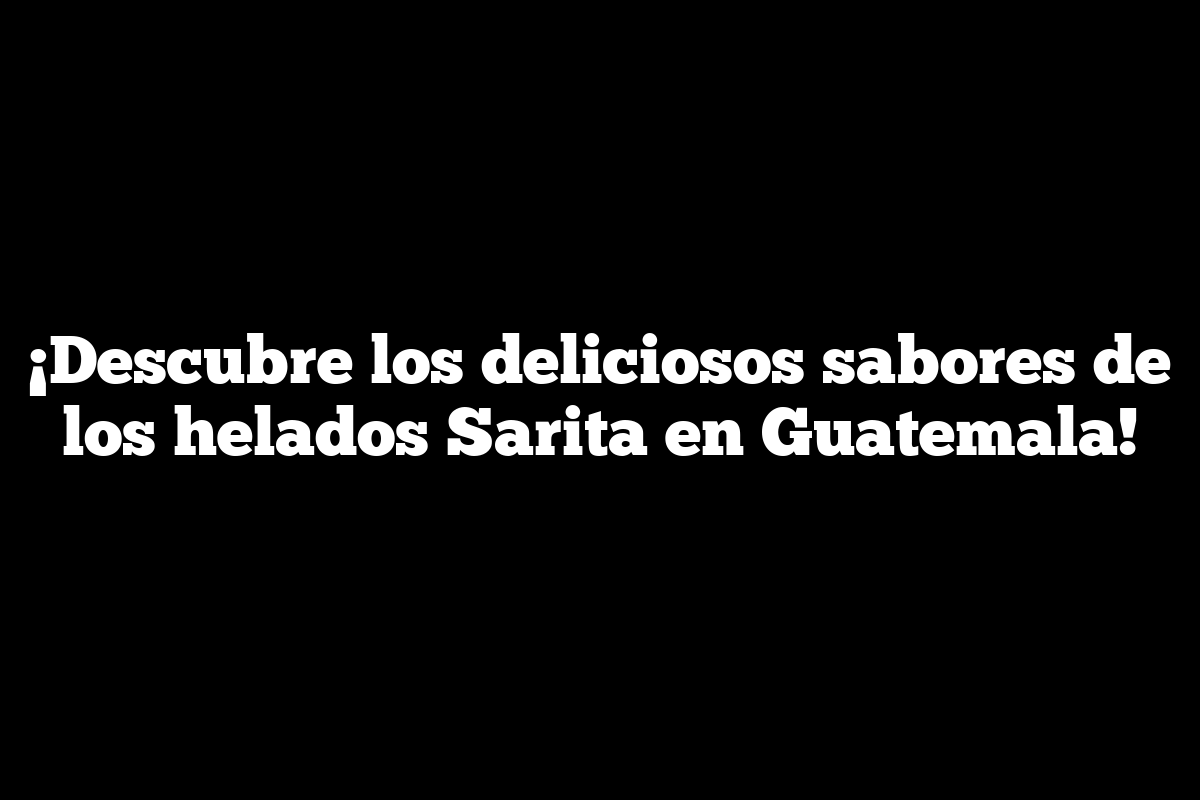 Imagen de ¡Descubre los deliciosos sabores de los helados Sarita en Guatemala! ¡Descubre los deliciosos sabores de los helados Sarita en Guatemala!