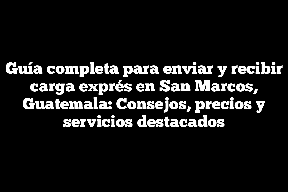 Guía completa para enviar y recibir carga exprés en San Marcos, Guatemala: Consejos, precios y servicios destacados