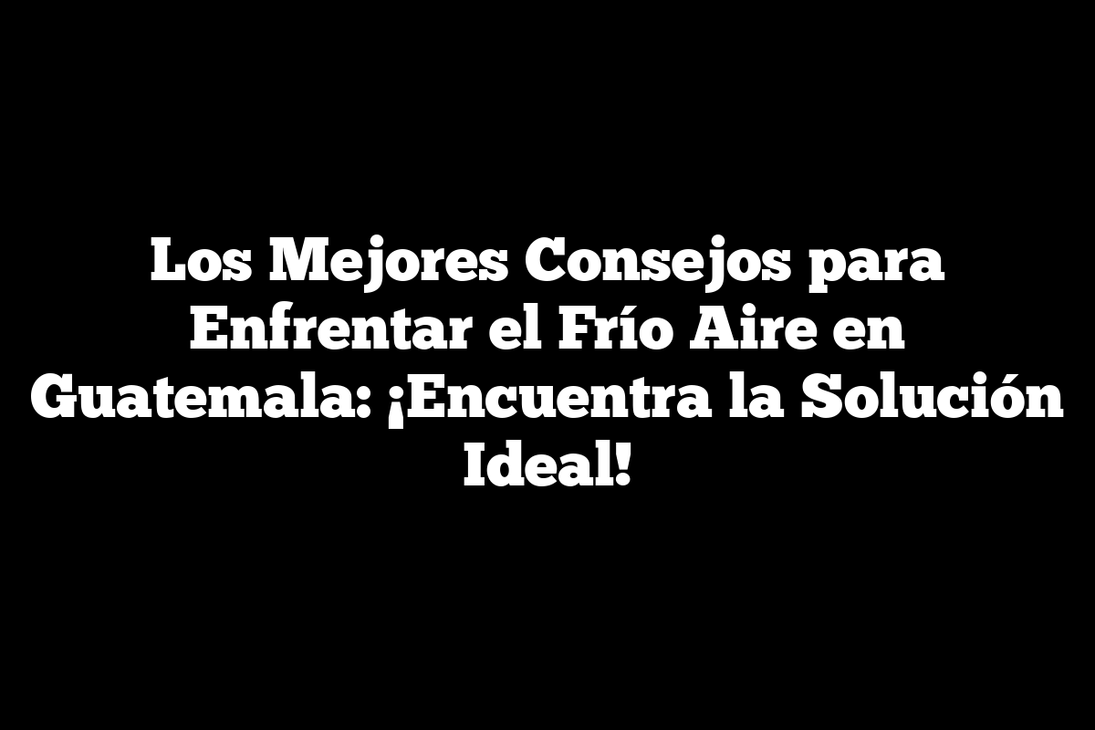Los Mejores Consejos para Enfrentar el Frío Aire en Guatemala: ¡Encuentra la Solución Ideal!