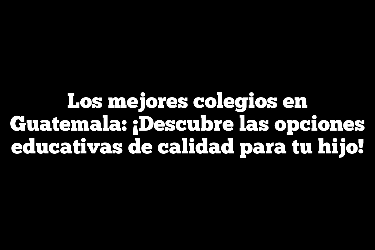 Los mejores colegios en Guatemala: ¡Descubre las opciones educativas de calidad para tu hijo!