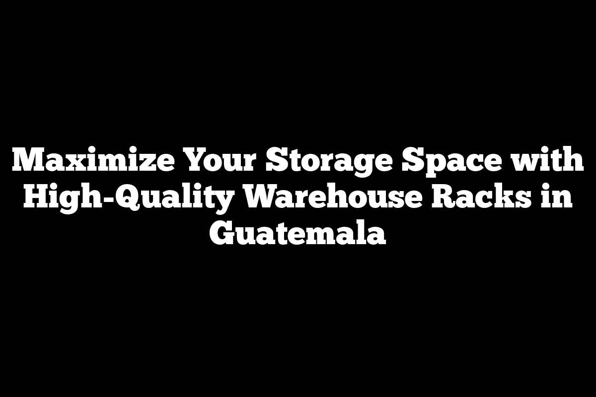Maximize Your Storage Space with High-Quality Warehouse Racks in Guatemala
