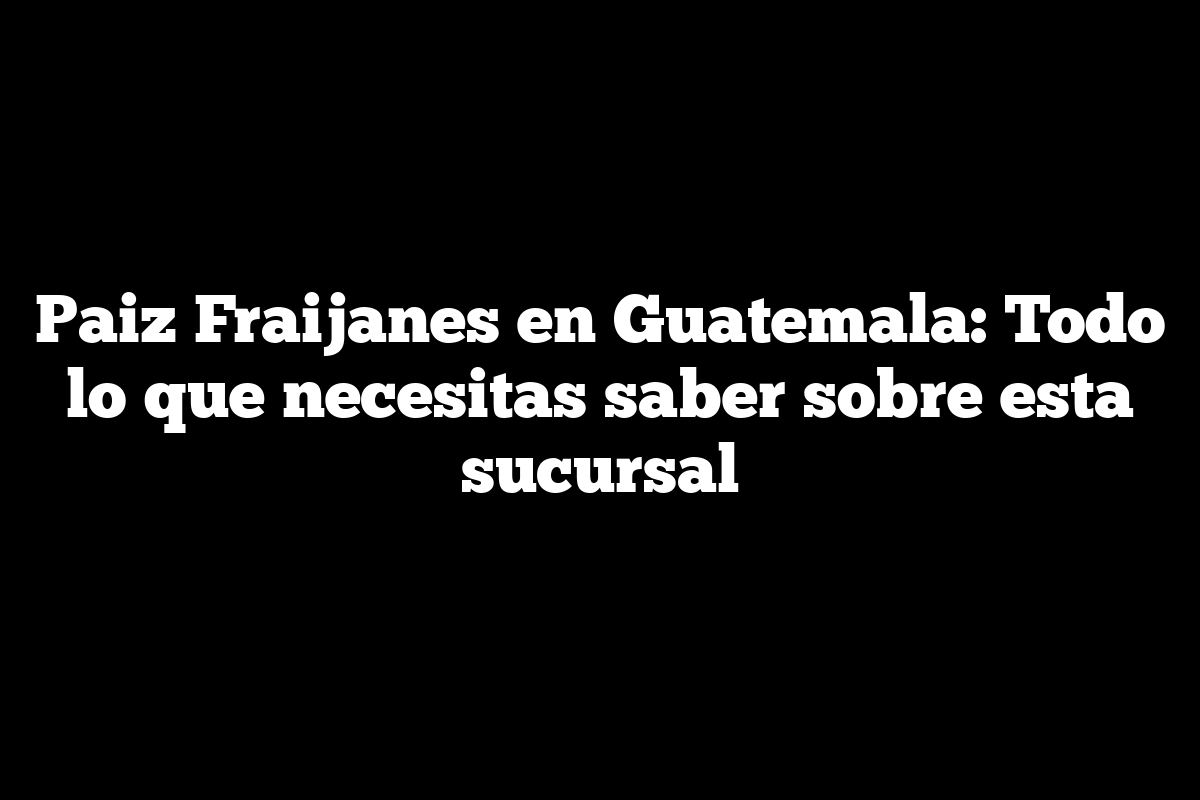 Paiz Fraijanes en Guatemala: Todo lo que necesitas saber sobre esta sucursal