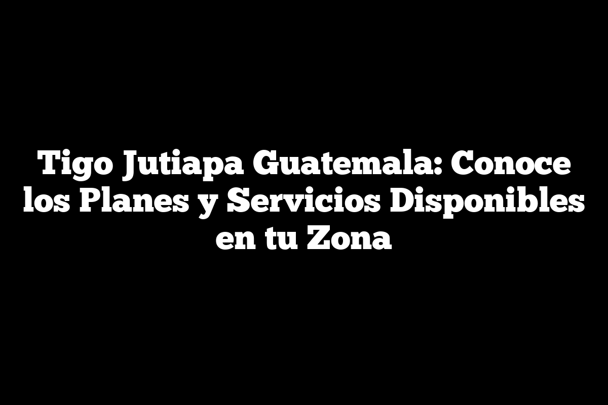 Tigo Jutiapa Guatemala: Conoce los Planes y Servicios Disponibles en tu Zona
