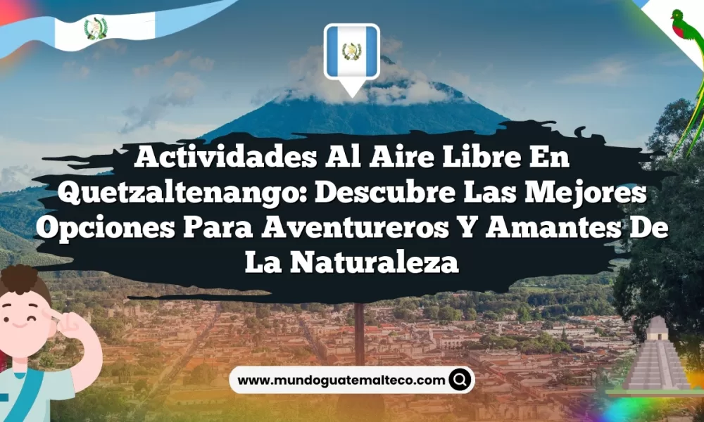 Actividades al Aire Libre en Quetzaltenango: Descubre las Mejores Opciones para Aventureros y Amantes de la Naturaleza