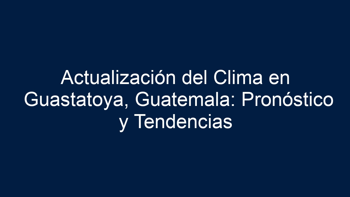 Actualización del Clima en Guastatoya, Guatemala: Pronóstico y Tendencias - 1