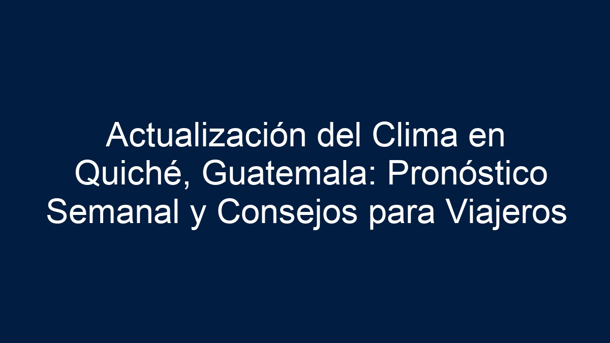 Actualización del Clima en Quiché, Guatemala: Pronóstico Semanal y Consejos para Viajeros - 1