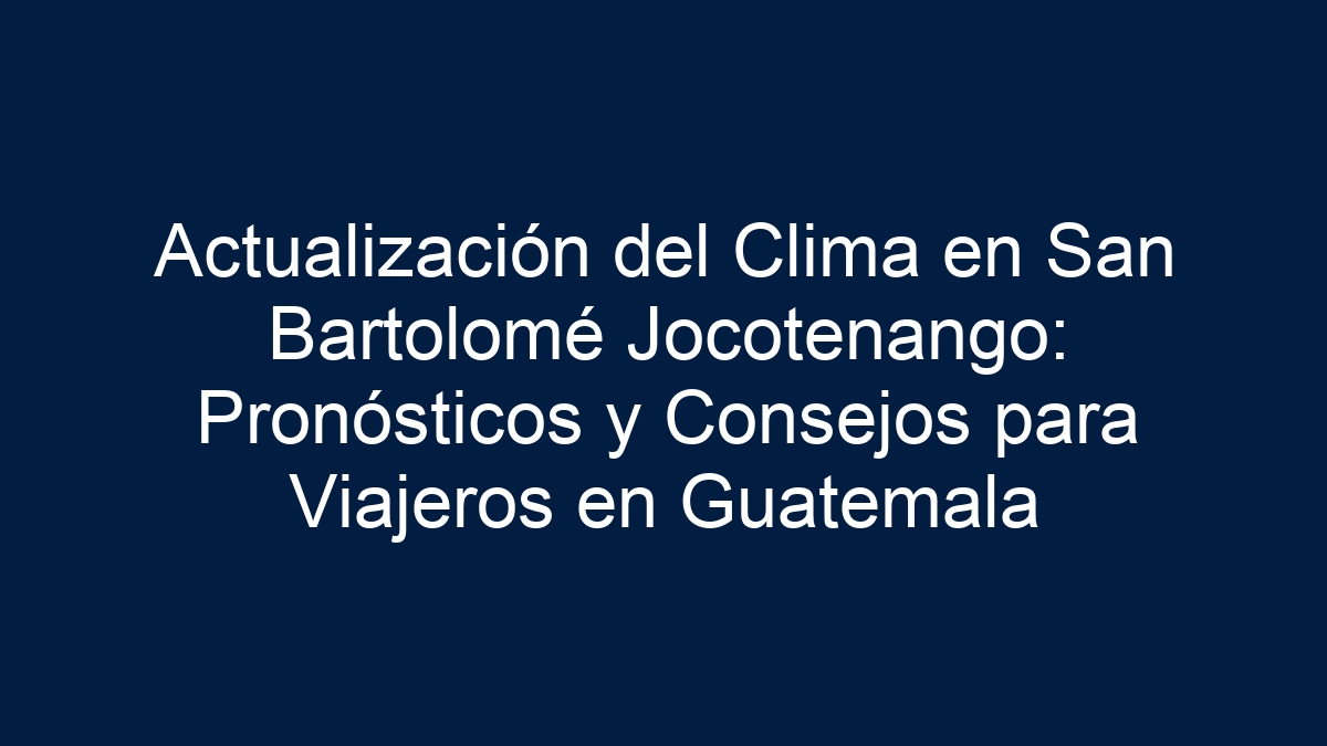 Actualización del Clima en San Bartolomé Jocotenango: Pronósticos y Consejos para Viajeros en Guatemala - 17