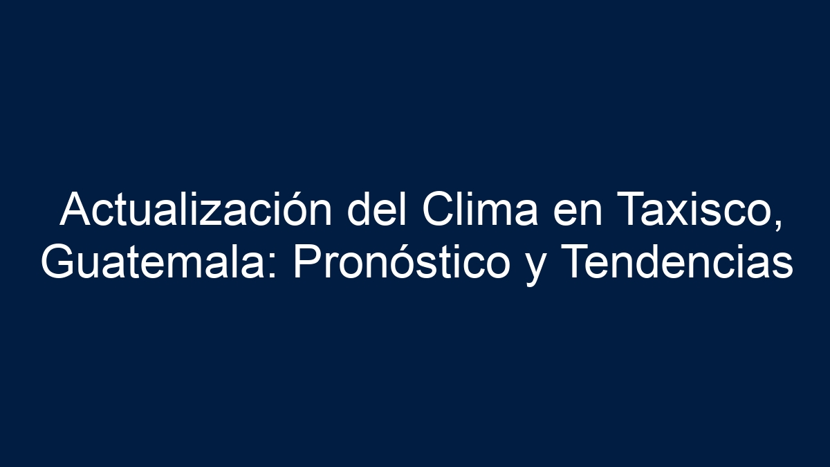 Actualización del Clima en Taxisco, Guatemala: Pronóstico y Tendencias - 15
