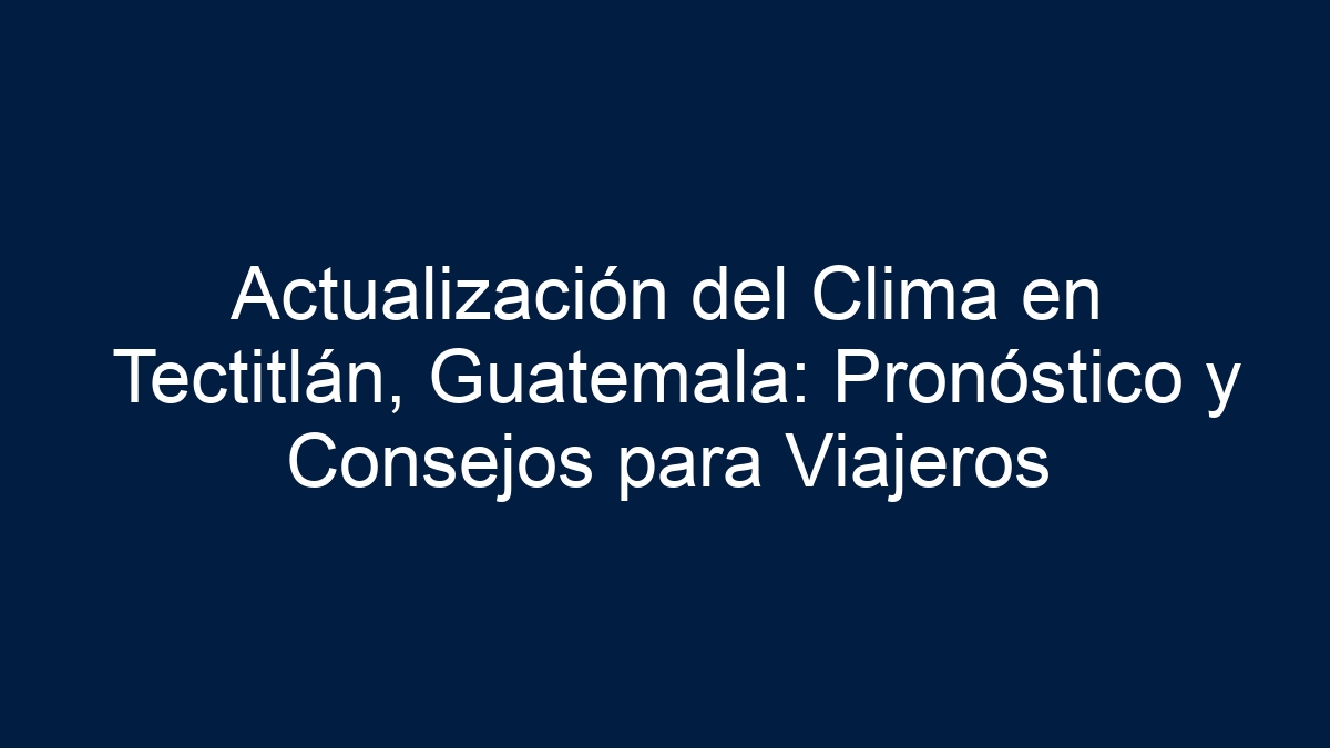Actualización del Clima en Tectitlán, Guatemala: Pronóstico y Consejos para Viajeros - 17