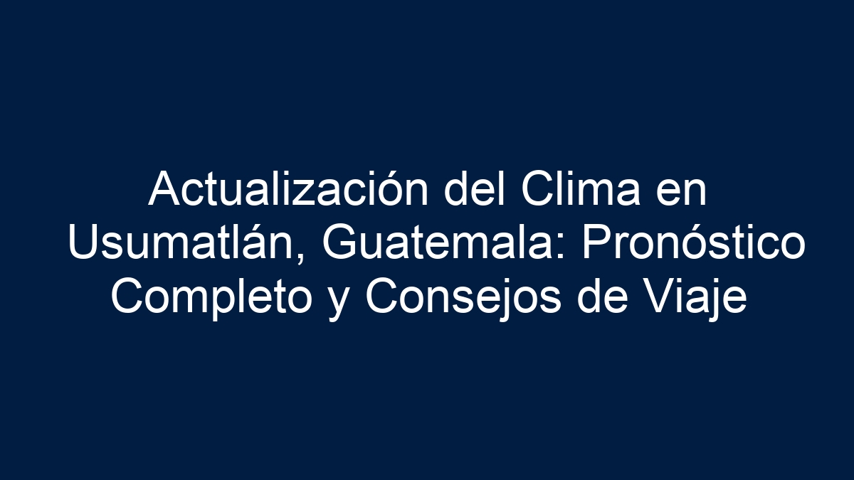 Actualización del Clima en Usumatlán, Guatemala: Pronóstico Completo y Consejos de Viaje - 11