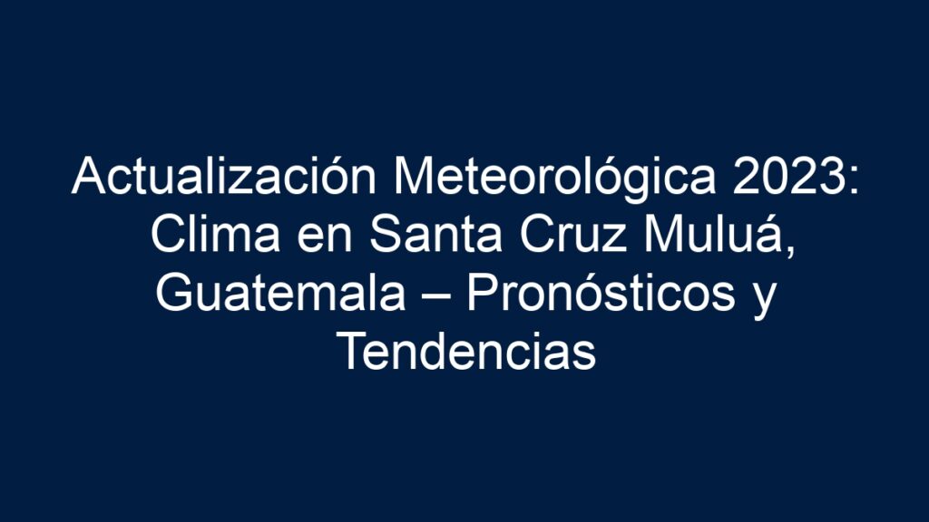 ᐈ Actualización Meteorológica Clima En Santa Cruz Muluá, Guatemala