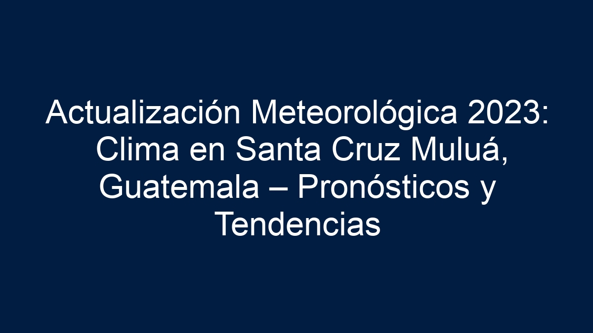 Actualización Meteorológica: Clima en Santa Cruz Muluá, Guatemala – Pronósticos y Tendencias - 1