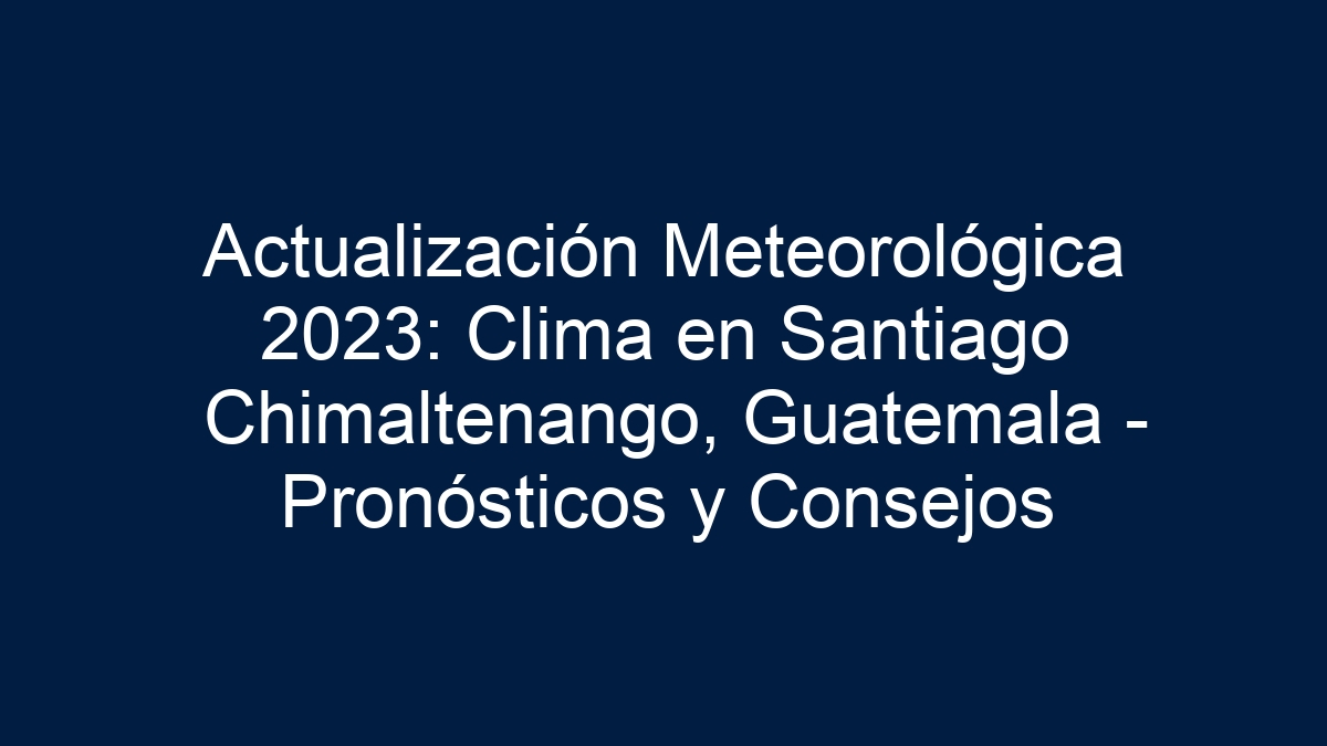 Actualización Meteorológica 2024: Clima en Santiago Chimaltenango, Guatemala - Pronósticos y Consejos - 11