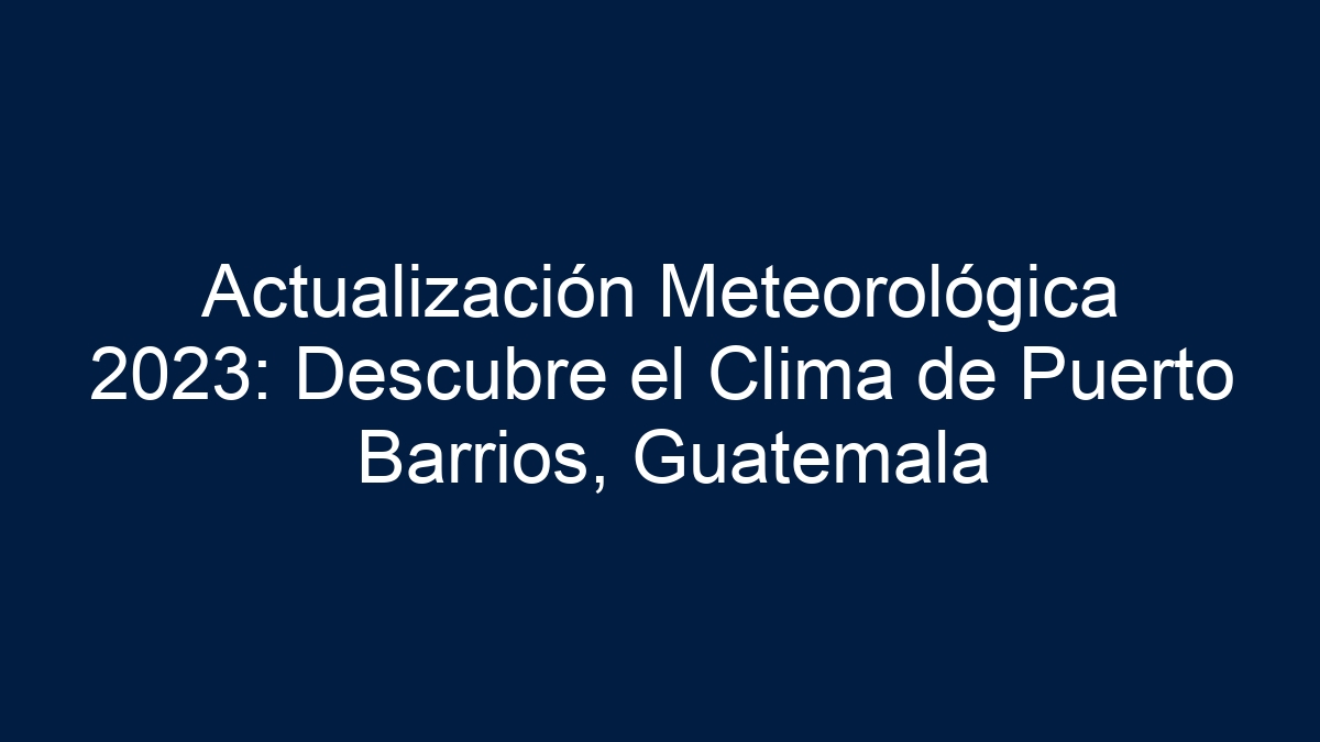 Imagen de Actualización Meteorológica 2023: Descubre el Clima de Puerto Barrios, Guatemala Actualización Meteorológica 2023: Descubre el Clima de Puerto Barrios, Guatemala - 1