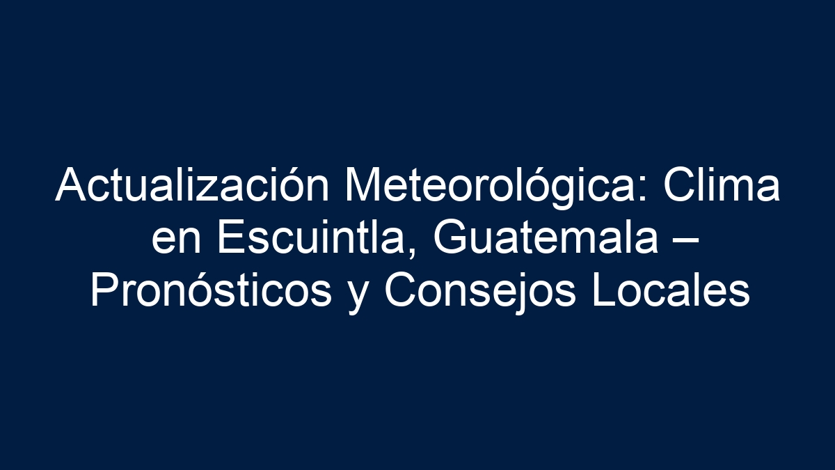 Actualización Meteorológica: Clima en Escuintla, Guatemala – Pronósticos y Consejos Locales - 7