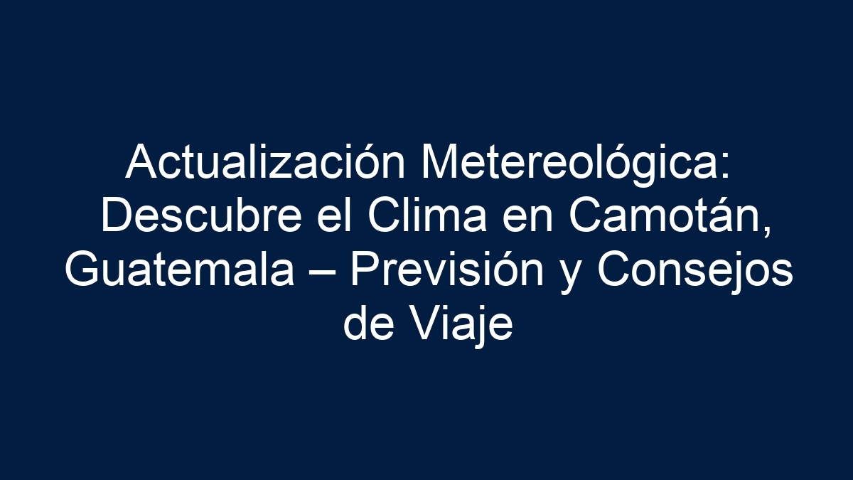 Actualización Metereológica: Descubre el Clima en Camotán, Guatemala – Previsión y Consejos de Viaje - 11