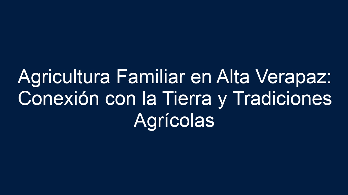 Agricultura Familiar en Alta Verapaz: Conexión con la Tierra y Tradiciones Agrícolas - 8