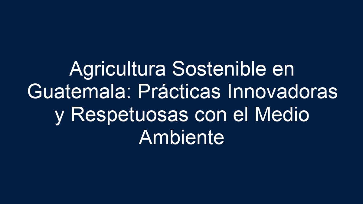 Agricultura Sostenible en Guatemala: Prácticas Innovadoras y Respetuosas con el Medio Ambiente - 5