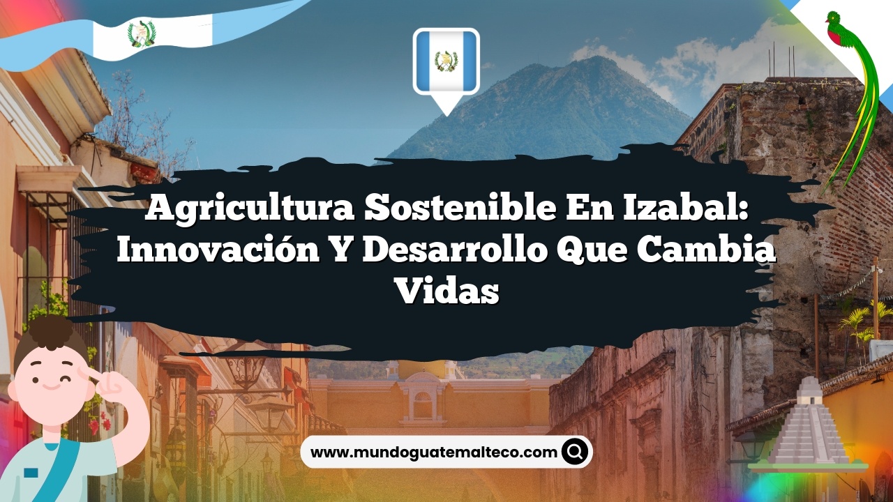 Agricultura sostenible en Izabal: Innovación y desarrollo que cambia vidas