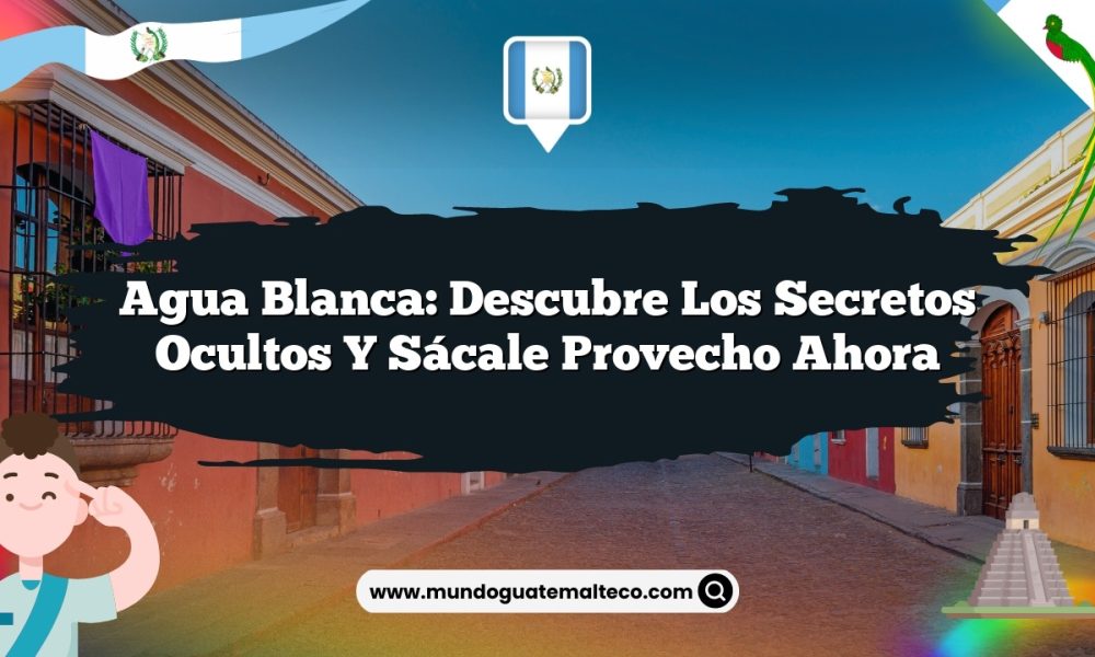 Agua Blanca: Descubre los Secretos Ocultos y Sácale Provecho Ahora