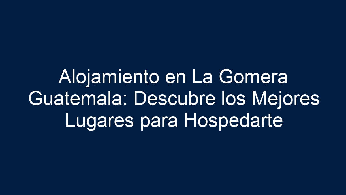 Alojamiento en La Gomera Guatemala: Descubre los Mejores Lugares para Hospedarte - 36