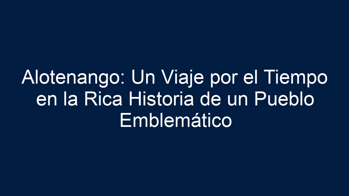 Alotenango: Un Viaje por el Tiempo en la Rica Historia de un Pueblo Emblemático - 17