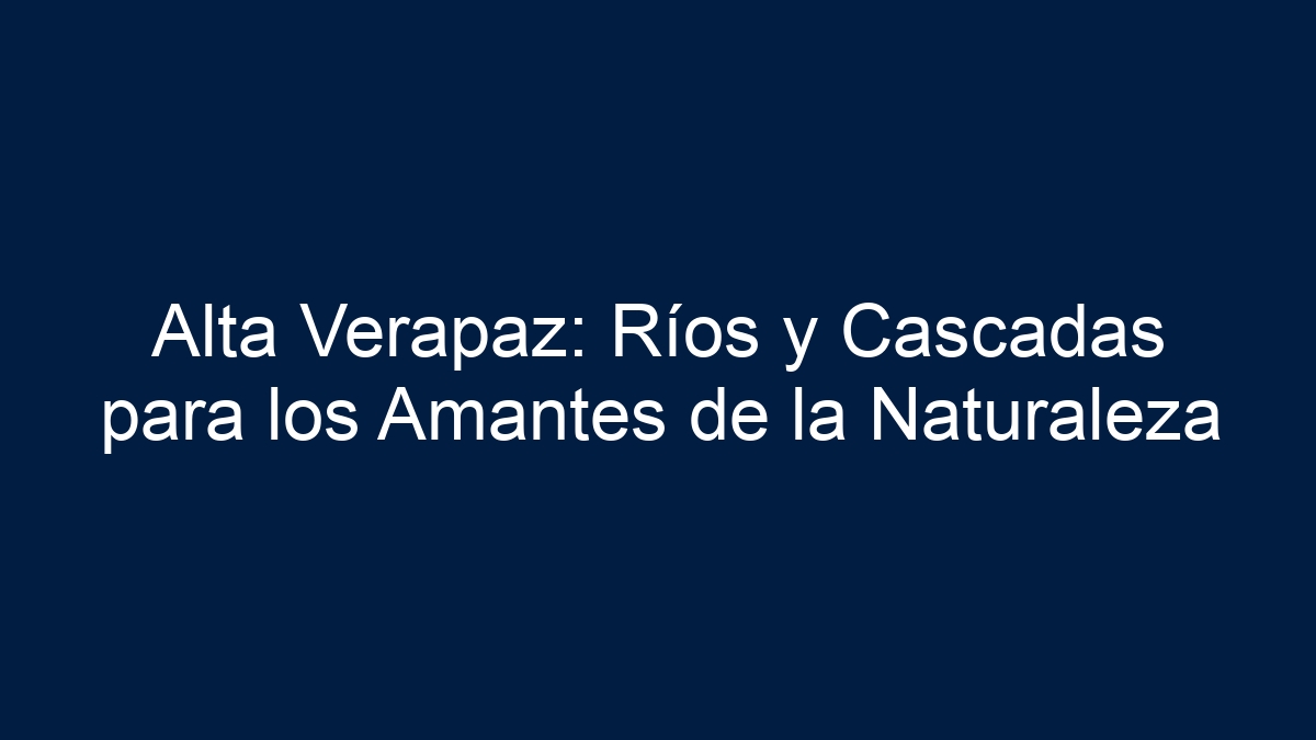 Alta Verapaz: Ríos y Cascadas para los Amantes de la Naturaleza - 4