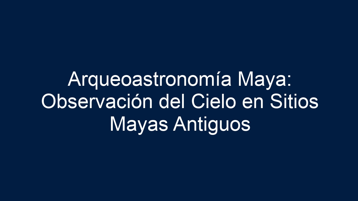Imagen de Arqueoastronomía Maya: Observación del Cielo en Sitios Mayas Antiguos Arqueoastronomía Maya: Observación del Cielo en Sitios Mayas Antiguos - 1