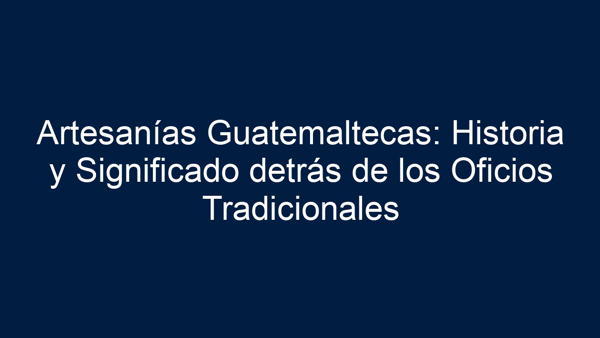 Artesanías Guatemaltecas: Historia y Significado detrás de los Oficios Tradicionales - 1