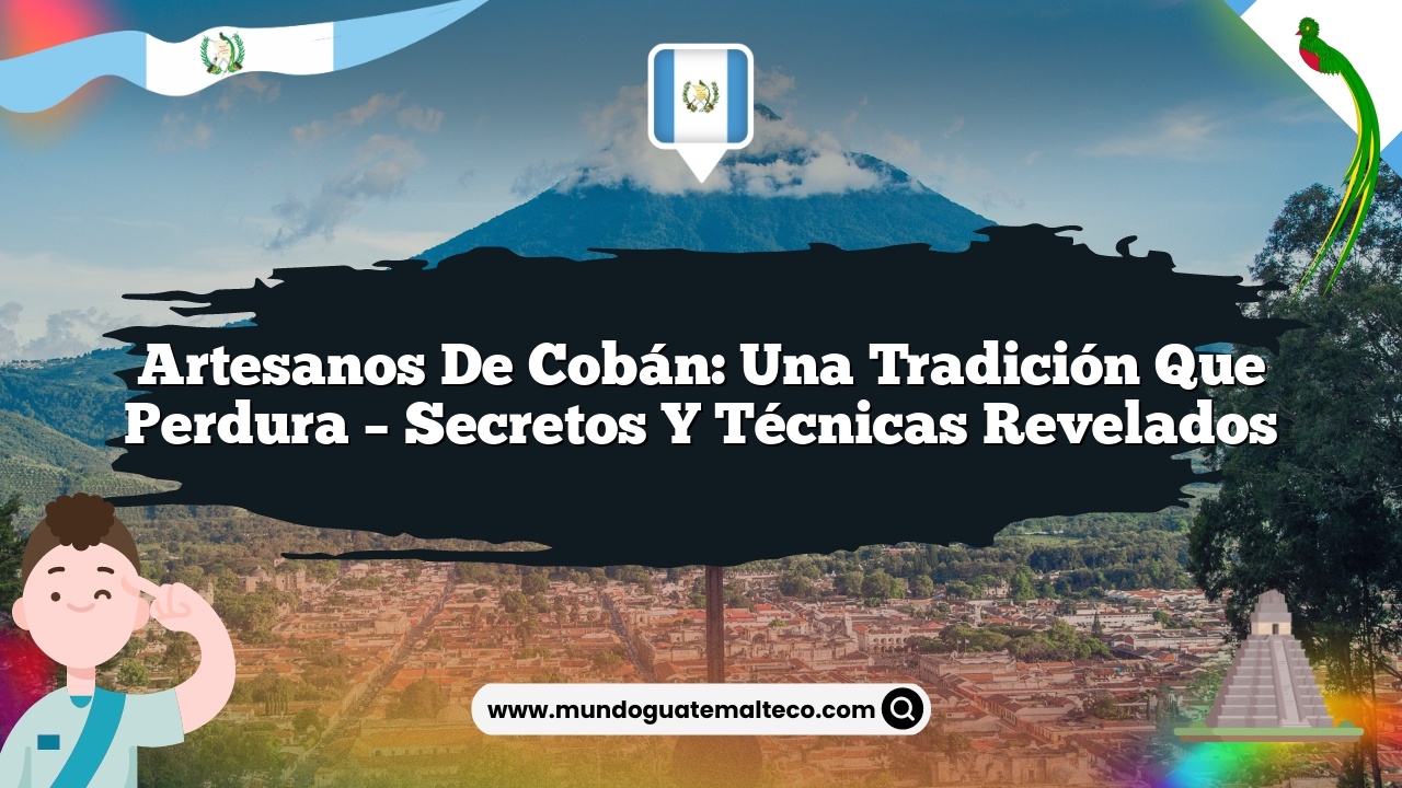 Artesanos de Cobán: Una tradición que perdura – Secretos y Técnicas Revelados