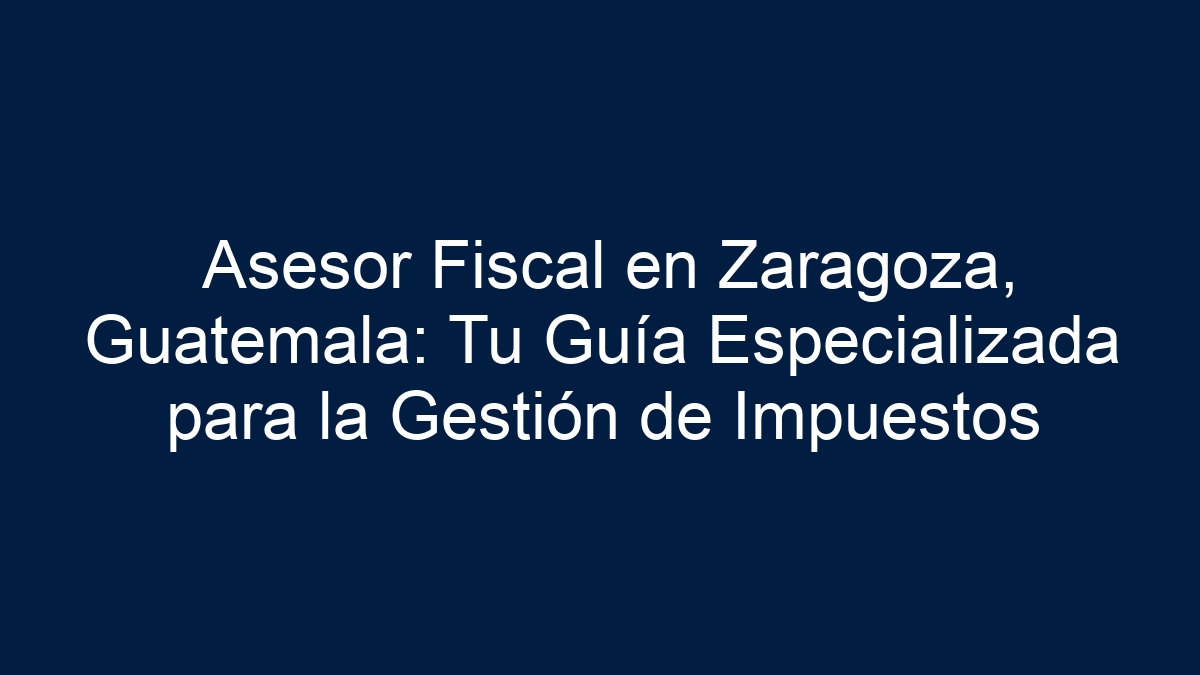 Asesor Fiscal en Zaragoza, Guatemala: Tu Guía Especializada para la Gestión de Impuestos - 1