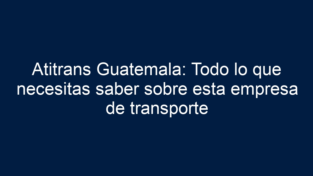 Atitrans Guatemala: Todo lo que necesitas saber sobre esta empresa de transporte - 12