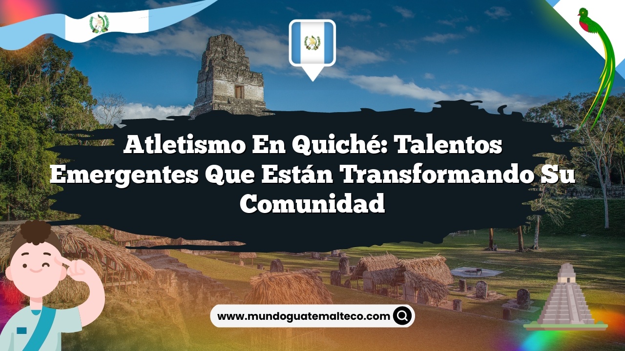 Atletismo en Quiché: Talentos emergentes que están transformando su comunidad