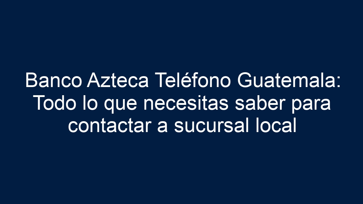 Banco Azteca Teléfono Guatemala: Todo lo que necesitas saber para contactar a sucursal local - 19