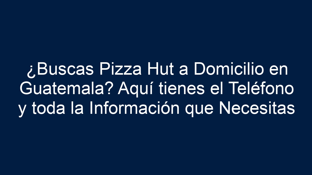 ¿Buscas Pizza Hut a Domicilio en Guatemala? Aquí tienes el Teléfono y toda la Información que Necesitas - 1