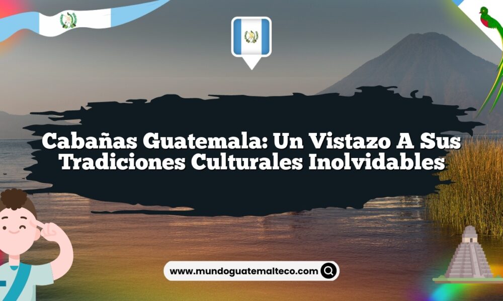 Cabañas Guatemala: Un Vistazo a sus Tradiciones Culturales Inolvidables