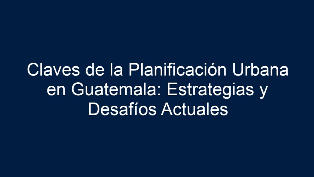 Claves de la Planificación Urbana en Guatemala: Estrategias y Desafíos ...
