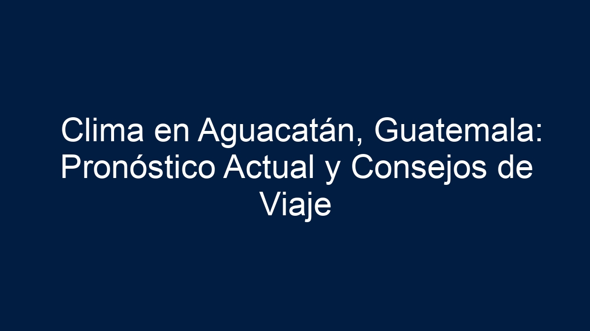 Clima en Aguacatán, Guatemala: Pronóstico Actual y Consejos de Viaje - 19