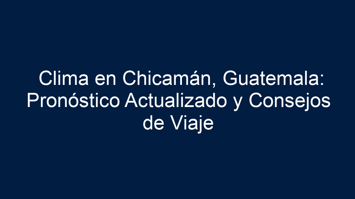 Clima en Chicamán, Guatemala: Pronóstico Actualizado y Consejos de Viaje - 3