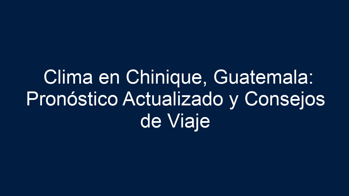 Clima en Chinique, Guatemala: Pronóstico Actualizado y Consejos de Viaje - 15