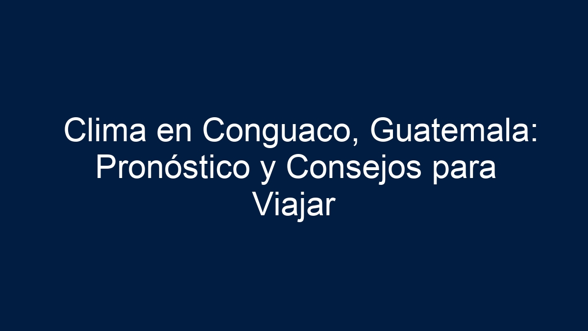 Clima en Conguaco, Guatemala: Pronóstico y Consejos para Viajar - 18