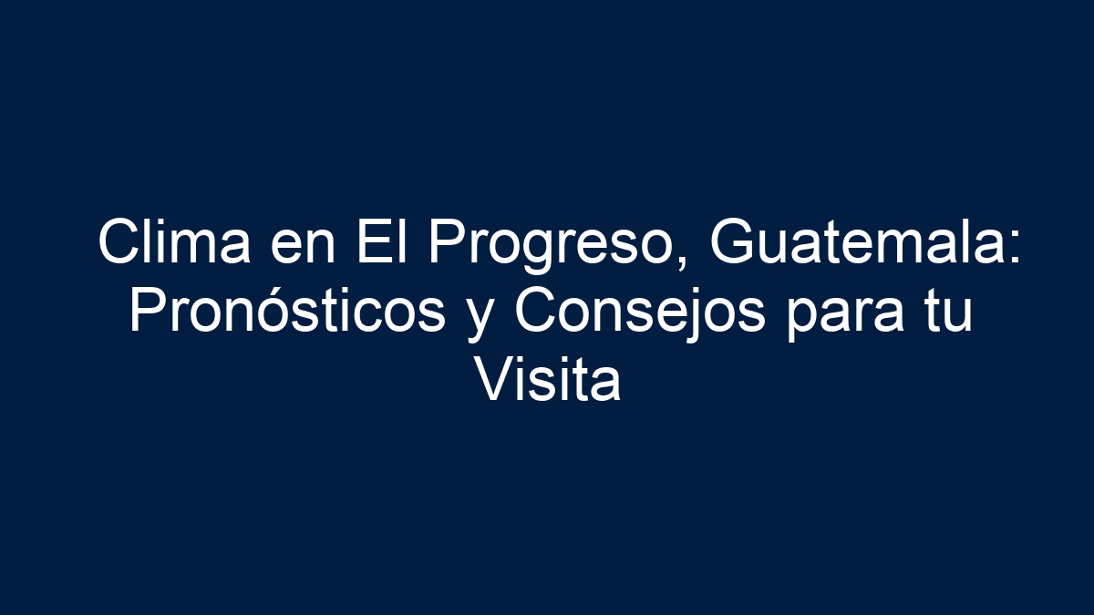 Clima en El Progreso, Guatemala: Pronósticos y Consejos para tu Visita - 13